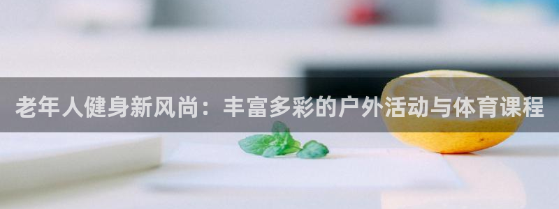 老年人健身新风尚：丰富多彩的户外活动与体育课程