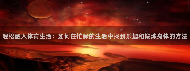 轻松融入体育生活：如何在忙碌的生活中找到乐趣和锻炼身体的方法