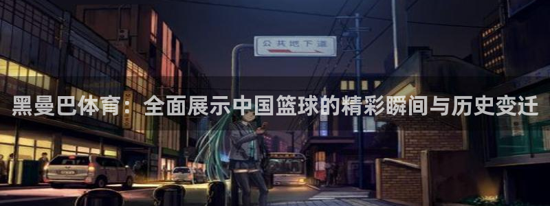 黑曼巴体育：全面展示中国篮球的精彩瞬间与历史变迁