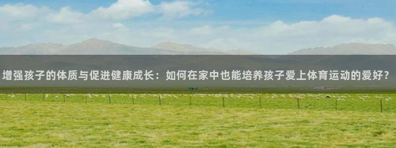 增强孩子的体质与促进健康成长：如何在家中也能培养孩子爱上体育运动的爱好？