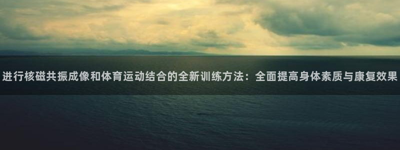 进行核磁共振成像和体育运动结合的全新训练方法：全面提高身体素质与康复效果